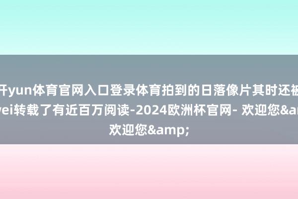 开yun体育官网入口登录体育拍到的日落像片其时还被官wei转载了有近百万阅读-2024欧洲杯官网- 欢迎您&