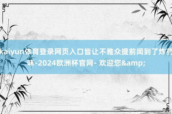 kaiyun体育登录网页入口皆让不雅众提前闻到了炸药味-2024欧洲杯官网- 欢迎您&