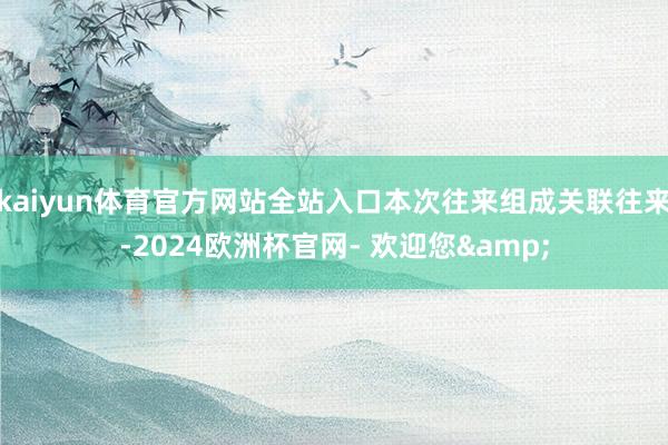 kaiyun体育官方网站全站入口本次往来组成关联往来-2024欧洲杯官网- 欢迎您&