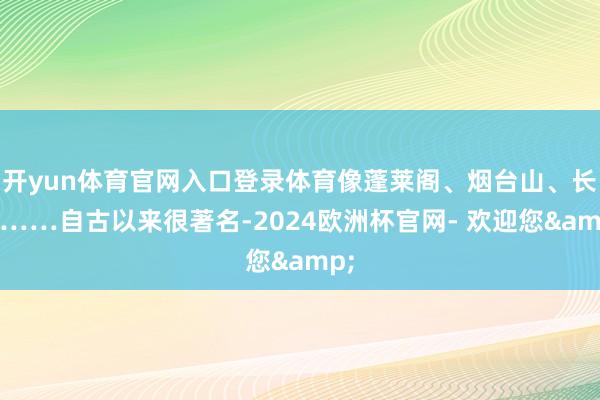开yun体育官网入口登录体育像蓬莱阁、烟台山、长岛……自古以来很著名-2024欧洲杯官网- 欢迎您&