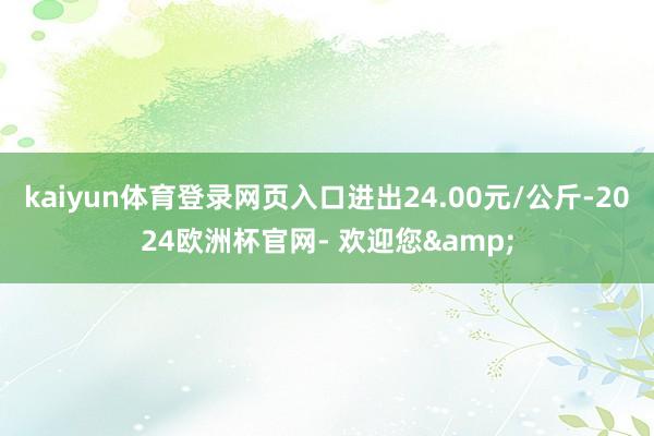 kaiyun体育登录网页入口进出24.00元/公斤-2024欧洲杯官网- 欢迎您&