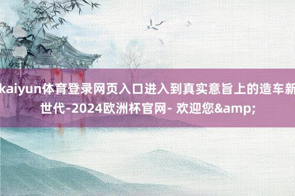 kaiyun体育登录网页入口进入到真实意旨上的造车新世代-2024欧洲杯官网- 欢迎您&