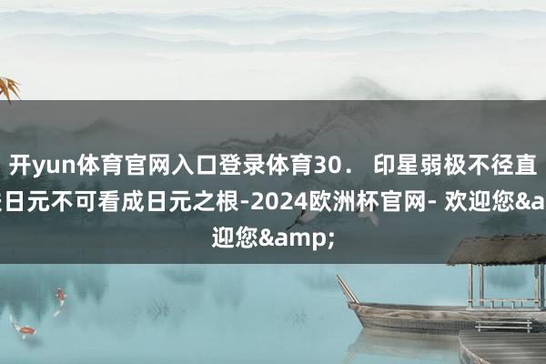 开yun体育官网入口登录体育30． 印星弱极不径直生扶日元不可看成日元之根-2024欧洲杯官网- 欢迎您&