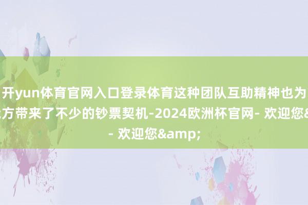 开yun体育官网入口登录体育这种团队互助精神也为他们我方带来了不少的钞票契机-2024欧洲杯官网- 欢迎您&