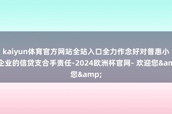 kaiyun体育官方网站全站入口全力作念好对普惠小微企业的信贷支合手责任-2024欧洲杯官网- 欢迎您&