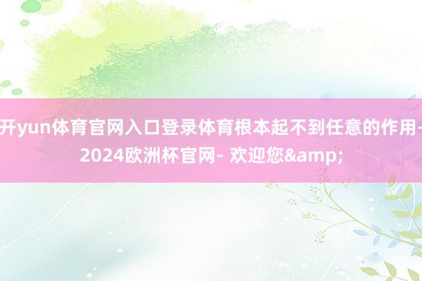 开yun体育官网入口登录体育根本起不到任意的作用-2024欧洲杯官网- 欢迎您&