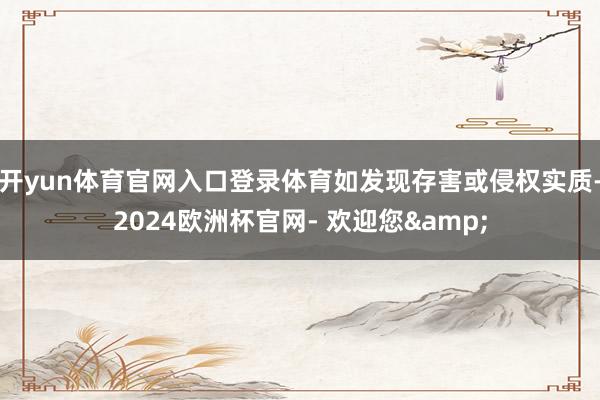 开yun体育官网入口登录体育如发现存害或侵权实质-2024欧洲杯官网- 欢迎您&