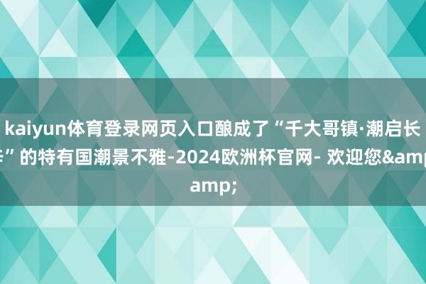 kaiyun体育登录网页入口酿成了“千大哥镇·潮启长辛”的特有国潮景不雅-2024欧洲杯官网- 欢迎您&