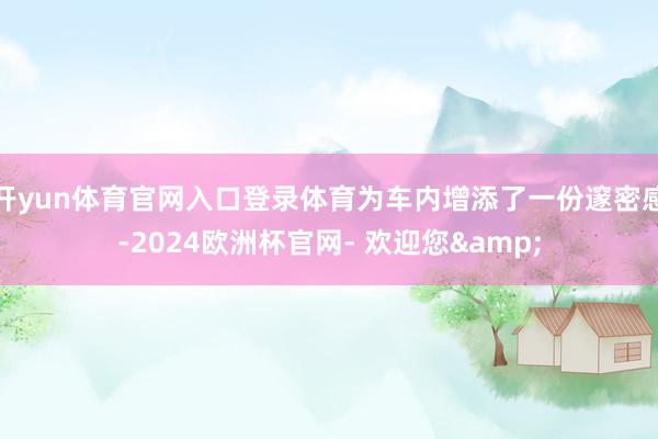 开yun体育官网入口登录体育为车内增添了一份邃密感-2024欧洲杯官网- 欢迎您&