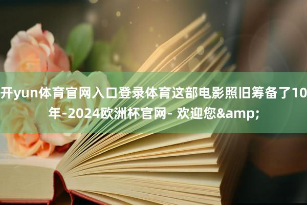 开yun体育官网入口登录体育这部电影照旧筹备了10年-2024欧洲杯官网- 欢迎您&