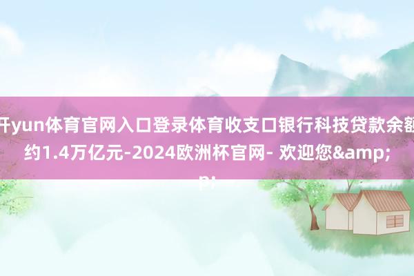 开yun体育官网入口登录体育收支口银行科技贷款余额约1.4万亿元-2024欧洲杯官网- 欢迎您&