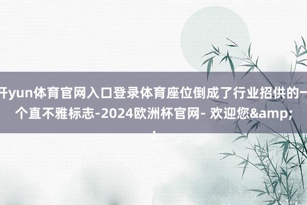 开yun体育官网入口登录体育座位倒成了行业招供的一个直不雅标志-2024欧洲杯官网- 欢迎您&
