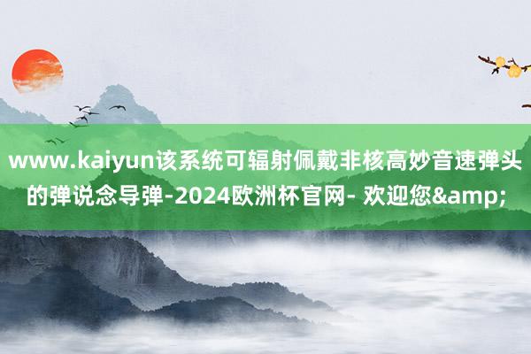 www.kaiyun该系统可辐射佩戴非核高妙音速弹头的弹说念导弹-2024欧洲杯官网- 欢迎您&