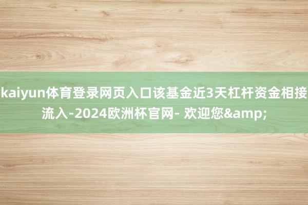 kaiyun体育登录网页入口该基金近3天杠杆资金相接流入-2024欧洲杯官网- 欢迎您&