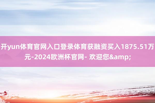 开yun体育官网入口登录体育获融资买入1875.51万元-2024欧洲杯官网- 欢迎您&