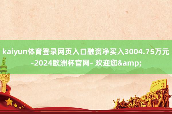 kaiyun体育登录网页入口融资净买入3004.75万元-2024欧洲杯官网- 欢迎您&