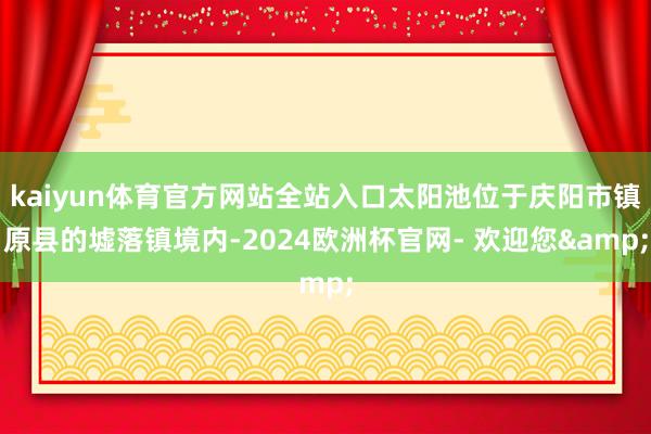 kaiyun体育官方网站全站入口太阳池位于庆阳市镇原县的墟落镇境内-2024欧洲杯官网- 欢迎您&
