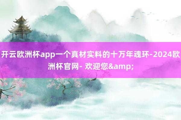 开云欧洲杯app一个真材实料的十万年魂环-2024欧洲杯官网- 欢迎您&