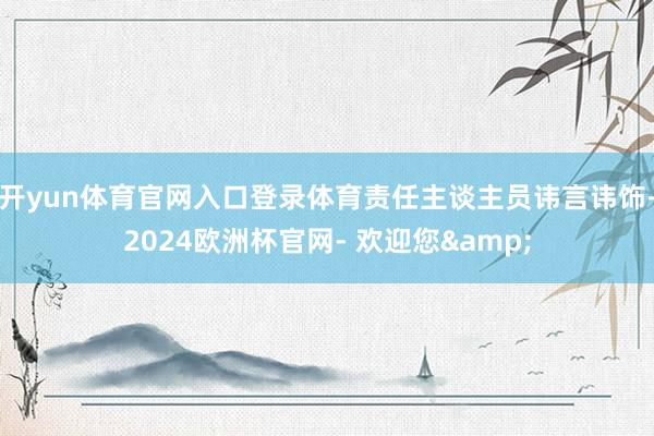 开yun体育官网入口登录体育责任主谈主员讳言讳饰-2024欧洲杯官网- 欢迎您&