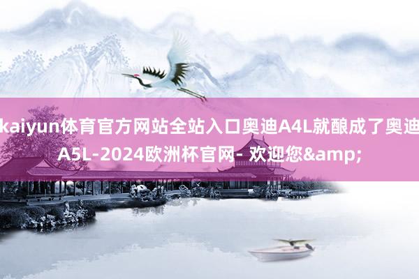 kaiyun体育官方网站全站入口奥迪A4L就酿成了奥迪A5L-2024欧洲杯官网- 欢迎您&