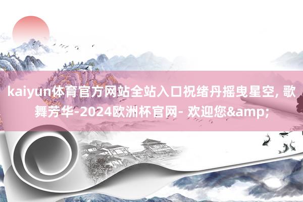 kaiyun体育官方网站全站入口祝绪丹摇曳星空, 歌舞芳华-2024欧洲杯官网- 欢迎您&