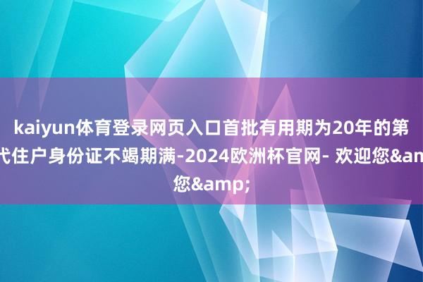 kaiyun体育登录网页入口首批有用期为20年的第二代住户身份证不竭期满-2024欧洲杯官网- 欢迎您&