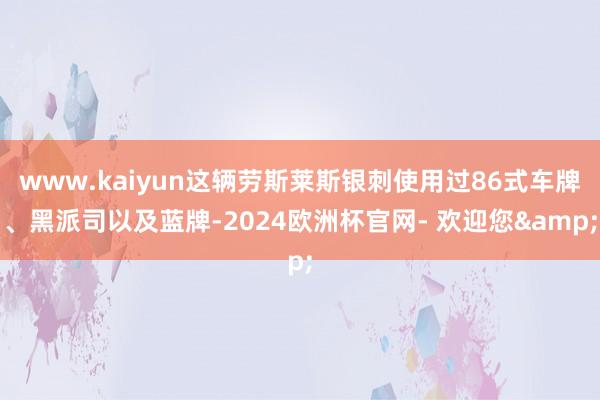 www.kaiyun这辆劳斯莱斯银刺使用过86式车牌、黑派司以及蓝牌-2024欧洲杯官网- 欢迎您&