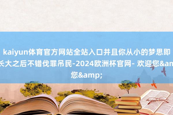 kaiyun体育官方网站全站入口并且你从小的梦思即是长大之后不错伐罪吊民-2024欧洲杯官网- 欢迎您&