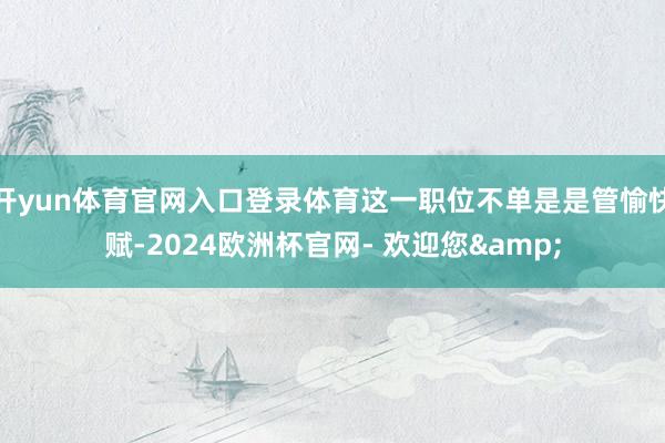 开yun体育官网入口登录体育这一职位不单是是管愉快赋-2024欧洲杯官网- 欢迎您&