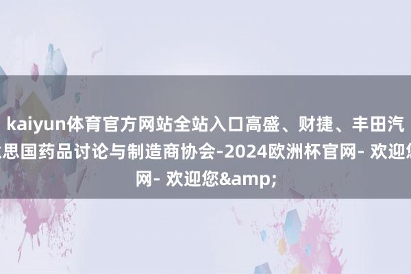kaiyun体育官方网站全站入口高盛、财捷、丰田汽车和好意思国药品讨论与制造商协会-2024欧洲杯官网- 欢迎您&