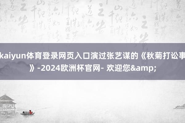 kaiyun体育登录网页入口演过张艺谋的《秋菊打讼事》-2024欧洲杯官网- 欢迎您&