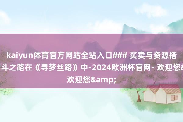 kaiyun体育官方网站全站入口### 买卖与资源措置的智斗之路在《寻梦丝路》中-2024欧洲杯官网- 欢迎您&