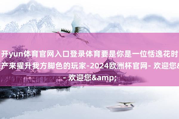 开yun体育官网入口登录体育要是你是一位恬逸花时辰和资产来擢升我方脚色的玩家-2024欧洲杯官网- 欢迎您&