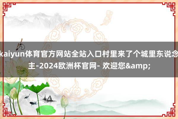 kaiyun体育官方网站全站入口村里来了个城里东说念主-2024欧洲杯官网- 欢迎您&