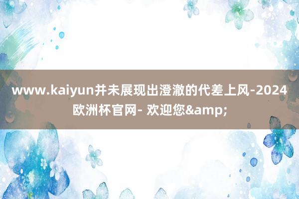 www.kaiyun并未展现出澄澈的代差上风-2024欧洲杯官网- 欢迎您&