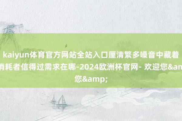 kaiyun体育官方网站全站入口厘清繁多噪音中藏着的消耗者信得过需求在哪-2024欧洲杯官网- 欢迎您&