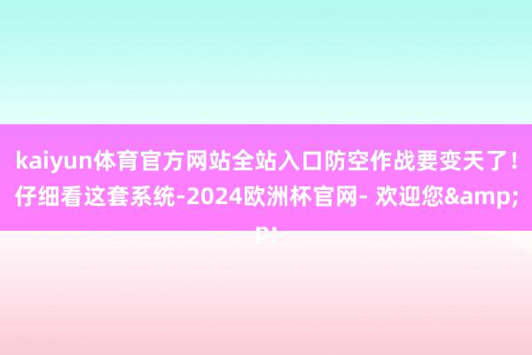 kaiyun体育官方网站全站入口防空作战要变天了！仔细看这套系统-2024欧洲杯官网- 欢迎您&