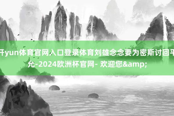 开yun体育官网入口登录体育刘雄念念要为密斯讨回平允-2024欧洲杯官网- 欢迎您&
