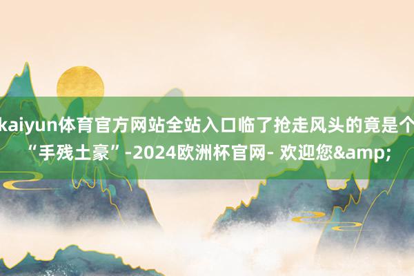 kaiyun体育官方网站全站入口临了抢走风头的竟是个“手残土豪”-2024欧洲杯官网- 欢迎您&