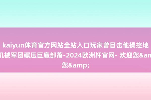 kaiyun体育官方网站全站入口玩家曾目击他操控地精机械军团碾压巨魔部落-2024欧洲杯官网- 欢迎您&