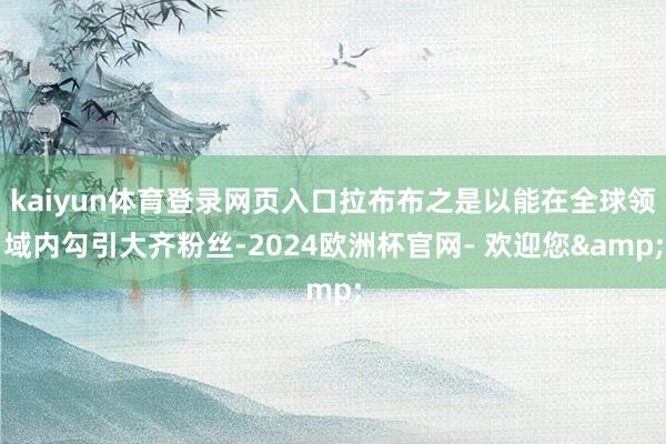 kaiyun体育登录网页入口拉布布之是以能在全球领域内勾引大齐粉丝-2024欧洲杯官网- 欢迎您&
