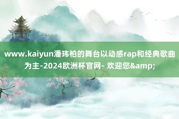 www.kaiyun潘玮柏的舞台以动感rap和经典歌曲为主-2024欧洲杯官网- 欢迎您&