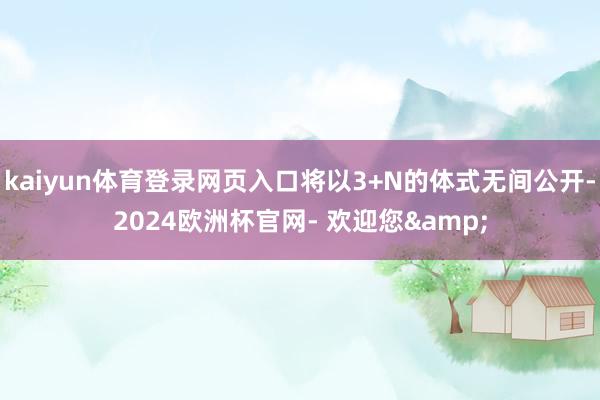 kaiyun体育登录网页入口将以3+N的体式无间公开-2024欧洲杯官网- 欢迎您&