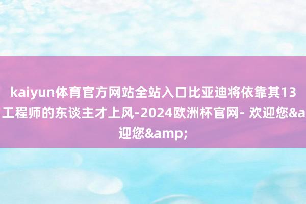 kaiyun体育官方网站全站入口比亚迪将依靠其13万名工程师的东谈主才上风-2024欧洲杯官网- 欢迎您&