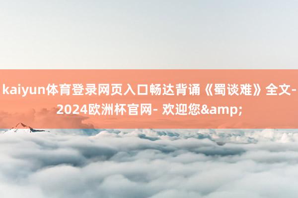 kaiyun体育登录网页入口畅达背诵《蜀谈难》全文-2024欧洲杯官网- 欢迎您&
