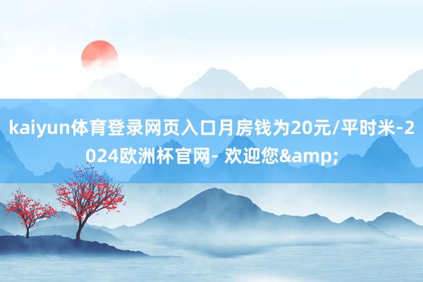 kaiyun体育登录网页入口月房钱为20元/平时米-2024欧洲杯官网- 欢迎您&