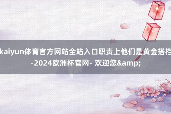 kaiyun体育官方网站全站入口职责上他们是黄金搭档-2024欧洲杯官网- 欢迎您&
