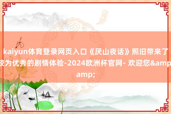kaiyun体育登录网页入口《厌山夜话》照旧带来了较为优秀的剧情体验-2024欧洲杯官网- 欢迎您&