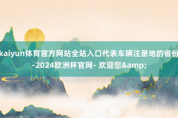 kaiyun体育官方网站全站入口代表车辆注册地的省份-2024欧洲杯官网- 欢迎您&