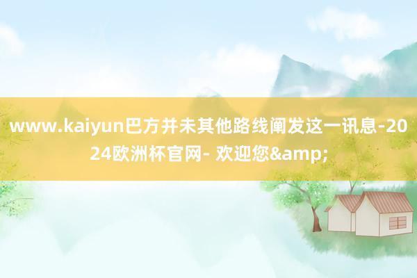 www.kaiyun巴方并未其他路线阐发这一讯息-2024欧洲杯官网- 欢迎您&